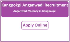 Kangpokpi Anganwadi Recruitment 2023 Anganwadi Vacancy in Kangpokpi