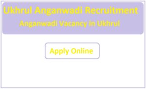 Ukhrul Anganwadi Recruitment 2023 Anganwadi Vacancy in Ukhrul